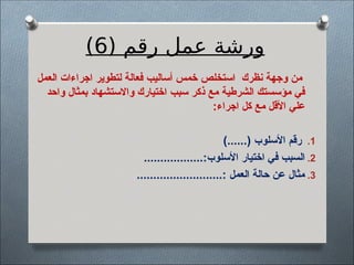 ( ‫رقم‬ ‫عمل‬ ‫ورشة‬
6
)
‫العمل‬ ‫اجراءات‬ ‫لتطوير‬ ‫فعالة‬ ‫أساليب‬ ‫خمس‬ ‫استخلص‬ ‫نظرك‬ ‫وجهة‬ ‫من‬
‫واحد‬ ‫بمثال‬ ‫واالستشهاد‬ ‫اختيارك‬ ‫سبب‬ ‫ذكر‬ ‫مع‬ ‫الشرطية‬ ‫مؤسستك‬ ‫في‬
:‫اجراء‬ ‫كل‬ ‫مع‬ ‫األقل‬ ‫علي‬
.1
)......( ‫األسلوب‬ ‫رقم‬
.2
..................:‫األسلوب‬ ‫اختيار‬ ‫في‬ ‫السبب‬
.3
..........................: ‫العمل‬ ‫حالة‬ ‫عن‬ ‫مثال‬
 