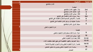 ‫ت‬ ‫المحتويات‬ ‫الصفحة‬ ‫رقم‬
1 ‫بالنتائج‬ ‫االدارة‬
‫المقدمة‬
‫بالنتائج‬ ‫االدارة‬ ‫مفهوم‬ : ً
‫ال‬‫أو‬ 3-4
‫بالنتائج‬ ‫االدارة‬ ‫أهداف‬ : ً
‫ا‬‫ثاني‬ 4
‫بالنتائج‬ ‫االدارة‬ ‫مبادئ‬ : ً
‫ا‬‫ثالث‬ 5
ِ
‫النتائج‬ ‫على‬ ‫القائمة‬ ‫اإلدارة‬ ‫ميزات‬ : ً
‫ا‬‫رابع‬ 5-6
‫النتائج‬ ‫على‬ ‫القائمة‬ ‫لإلدارة‬ ‫األساسية‬ ‫األغراض‬ : ً
‫ا‬‫خامس‬ 6
‫النتائج‬ ‫على‬ ‫القائمة‬ ‫االدارة‬ ‫مراحل‬ ‫أو‬ ‫عمليات‬ :ً
‫ا‬‫سادس‬ 7
‫بالنتائج‬ ‫االدارة‬ ‫أنواع‬ :ً
‫ا‬‫سابع‬ 8
2 ‫العالي‬ ‫االحتواء‬ ‫ادارة‬
‫المقدمة‬
‫العالي‬ ‫االحتواء‬ ‫إلدارة‬ ‫مدخل‬ ‫األداء‬ ‫إدارة‬ : ً
‫ال‬‫أو‬ 9
‫االداء‬ ‫أدارة‬ ‫مبادئ‬ : ً
‫ا‬‫ثاني‬ 10
:ً
‫ا‬‫ثالث‬
‫العالي‬ ‫االحتواء‬ ‫ادارة‬ ‫ابعاد‬ 11-12
‫االداء‬ ‫متطلبات‬ ‫تنفيذ‬ ‫تعيق‬ ‫التي‬ ‫التنظيمية‬ ‫والقيود‬ ‫الحواجز‬: ً
‫ا‬‫رابع‬ 13-14
‫الداعمة‬ ‫البشرية‬ ‫الموارد‬ ‫وادارة‬ ‫العالي‬ ‫االحتواء‬ ‫أدارة‬ : ً
‫ا‬‫خامس‬ 14-15
‫العاملين‬ ‫تمكين‬ ‫وضرورات‬ ‫العالي‬ ‫االحتواء‬ ‫ادارة‬ :ً
‫ا‬‫سادس‬ 16
3 ‫المصادر‬ 17
 