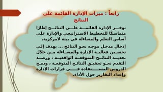 ‫على‬ ‫القائمة‬ ‫اإلدارة‬ ‫ميزات‬ : ً‫رابعا‬
‫النتائج‬
‫ا‬ً‫إطار‬ ‫ج‬VVV‫النتائ‬ ‫ى‬VVV‫عل‬ ‫ة‬VVV‫القائم‬ ‫اإلدارة‬ ‫ر‬VVV‫توف‬
‫ى‬V
‫عل‬ ‫واإلدارة‬ ‫تراتيجي‬V
‫االس‬ ‫ط‬V
‫للتخطي‬ ‫ا‬ً‫ك‬V
‫متماس‬
.‫المركزية‬ ‫بيئة‬ ‫في‬ ‫والمساءلة‬ ‫التعلم‬ ‫أساس‬
‫ى‬V‫إل‬ ‫يهدف‬ ... ‫ج‬V‫النتائ‬ ‫و‬V‫نح‬ ‫ه‬V‫موج‬ ‫ل‬V‫مدخ‬ ‫إدخال‬
‫خالل‬ ‫ن‬VV‫م‬ ‫اءلة‬VV‫والمس‬ ‫اإلدارة‬ ‫ة‬VV‫فعالي‬ ‫ين‬VV‫تحس‬
‫د‬VV‫ورص‬ ، ‫ة‬VV‫الواقعي‬ ‫ة‬VV‫المتوقع‬ ‫ج‬VV‫النتائ‬ ‫د‬VV‫تحدي‬
‫ج‬V
V‫ودم‬ ، ‫ة‬V
V‫المتوقع‬ ‫ج‬V
V‫النتائ‬ ‫ق‬V
V‫تحقي‬ ‫و‬V
V‫نح‬ ‫التقدم‬
‫اإلدارة‬ ‫قرارات‬ ‫ي‬VVVVV‫ف‬ ‫تفادة‬VVVVV‫المس‬ ‫الدروس‬
.‫األداء‬ ‫حول‬ ‫التقارير‬ ‫وإعداد‬
 