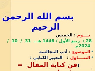 ‫الرحمن‬ ‫الله‬ ‫بسم‬
‫الرحيم‬
‫يــــوم‬
‫الخميس‬ :
28
/ ‫األول‬ ‫ربيع‬ /
1446
‫ـ‬ ‫هـ‬
31
/
10
/
2024
‫م‬

‫الموضوع‬
:
‫المجالسة‬ ‫أدب‬

‫التنــــاول‬
:
: ‫الكتابي‬ ‫التعبير‬
(
= ‫المقال‬ ‫كتابة‬ ‫فن‬ 2
 