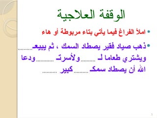 ‫العالجية‬ ‫الوقفة‬

‫هاء‬ ‫أو‬ ‫مربوطة‬ ‫بتاء‬ ‫يأتي‬ ‫فيما‬ ‫الفراغ‬ ‫امأل‬

‫ثم‬ ، ‫السمك‬ ‫يصطاد‬ ‫فقير‬ ‫صياد‬ ‫ذهب‬
‫&ي‬‫ب‬‫ي‬
‫عـ‬
.
........
.
‫طعاما‬ ‫ويشتري‬
‫ل‬
‫ـ‬
.
........
.
‫و‬
‫ألسرت‬
‫ـ‬
.
..........
.
‫ودعا‬
‫يصطاد‬ ‫أن‬ ‫اهلل‬
‫سم‬
‫كـ‬
.
........
.
‫كبير‬
.
........
.
3
 