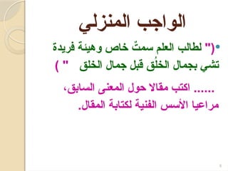 ‫المنزلي‬ ‫الواجب‬

"(
‫فريدة‬ ‫وهيئة‬ ‫خاص‬ ٌ
‫سمت‬ ‫العلم‬ ‫لطالب‬
‫الخلق‬ ‫جمال‬ ‫قبل‬ ‫ق‬ُ
‫ل‬‫الخ‬ ‫بجمال‬ ‫تشي‬
) "
،‫السابق‬ ‫المعنى‬ ‫حول‬ ‫مقاال‬ ‫اكتب‬ ......
.‫المقال‬ ‫لكتابة‬ ‫الفنية‬ ‫األسس‬ ‫مراعيا‬
8
 