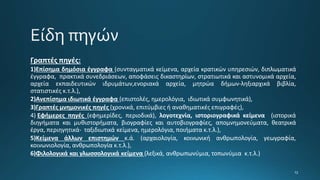 Γραπτές πηγές:
1)Επίσημα δημόσια έγγραφα (συνταγματικά κείμενα, αρχεία κρατικών υπηρεσιών, διπλωματικά
έγγραφα, πρακτικά συνεδριάσεων, αποφάσεις δικαστηρίων, στρατιωτικά και αστυνομικά αρχεία,
αρχεία εκπαιδευτικών ιδρυμάτων,ενοριακά αρχεία, μητρώα δήμων-ληξιαρχικά βιβλία,
στατιστικές κ.τ.λ.),
2)Ανεπίσημα ιδιωτικά έγγραφα (επιστολές, ημερολόγια, ιδιωτικά συμφωνητικά),
3)Γραπτές μνημονικές πηγές (χρονικά, επιτύμβιες ή αναθηματικές επιγραφές),
4) Εφήμερες πηγές (εφημερίδες, περιοδικά), λογοτεχνία, ιστοριογραφικά κείμενα (ιστορικά
διηγήματα και μυθιστορήματα, βιογραφίες και αυτοβιογραφίες, απομνημονεύματα, θεατρικά
έργα, περιηγητικά- ταξιδιωτικά κείμενα, ημερολόγια, ποιήματα κ.τ.λ.),
5)Κείμενα άλλων επιστημών κ.ά. (αρχαιολογία, κοινωνική ανθρωπολογία, γεωγραφία,
κοινωνιολογία, ανθρωπολογία κ.τ.λ.),
6)Φιλολογικά και γλωσσολογικά κείμενα (λεξικά, ανθρωπωνύμια, τοπωνύμια κ.τ.λ.)
 