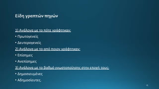 1) Ανάλογα με το πότε γράφτηκαν:
• Πρωτογενείς
• Δευτερογενείς
2) Ανάλογα με το από ποιον γράφτηκαν:
• Επίσημες
• Aνεπίσημες
3) Ανάλογα με το βαθμό γνωστοποίησης στην εποχή τους:
• Δημοσιευμένες
• Αδημοσίευτες.
 