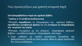 (Αντι)παραβάλλουν πηγή και σχολικό βιβλίο.
• Τρόπος 1: Η σύνθεση (ενδείκνυται)
δηλαδή παραθέτουν τις πληροφορίες του σχολικού βιβλίου,
προσθέτουν μεταβατική φράση και στη συνέχεια τις πληροφορίες
του κειμένου της πηγής.
Ύστερα, συνεχίζουν με την επόμενη πληροφορία σχολικού
βιβλίου + μεταβατική φράση + πληροφορία από πηγή.
 Είναι μέθοδος με υψηλό συντελεστή δυσκολίας και
βαθμολογείται υψηλά αν γίνει σωστά, αλλά σε καμία περίπτωση
δεν είναι μονόδρομος.
 