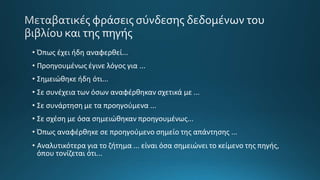 • Όπως έχει ήδη αναφερθεί...
• Προηγουμένως έγινε λόγος για ...
• Σημειώθηκε ήδη ότι...
• Σε συνέχεια των όσων αναφέρθηκαν σχετικά με ...
• Σε συνάρτηση με τα προηγούμενα ...
• Σε σχέση με όσα σημειώθηκαν προηγουμένως...
• Όπως αναφέρθηκε σε προηγούμενο σημείο της απάντησης ...
• Αναλυτικότερα για το ζήτημα ... είναι όσα σημειώνει το κείμενο της πηγής,
όπου τονίζεται ότι...
 