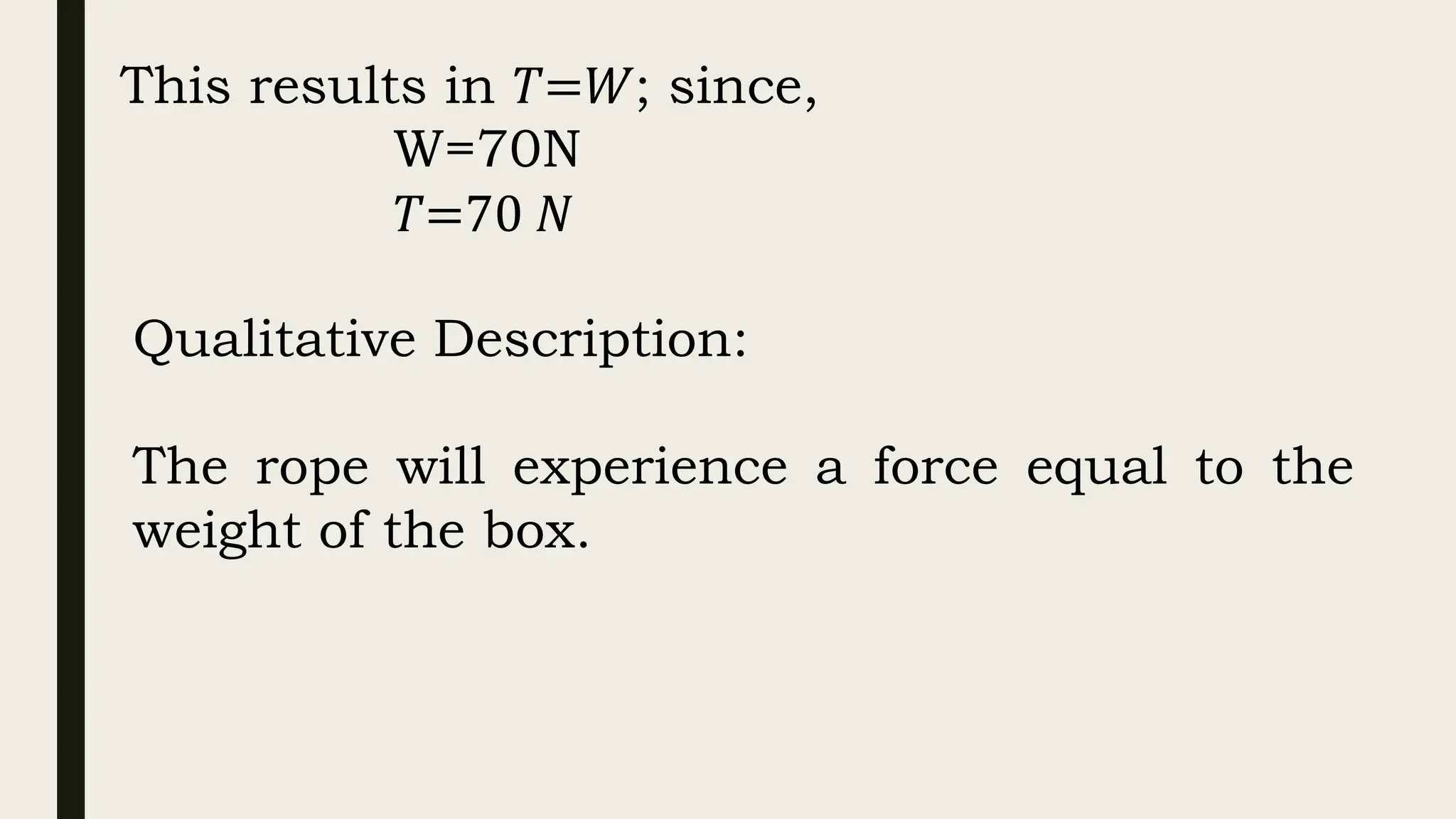 This results in 𝑇=𝑊; since,
W=70N
𝑇=70 𝑁
Qualitative Description:
The rope will experience a force equal to the
weight of the box.
 