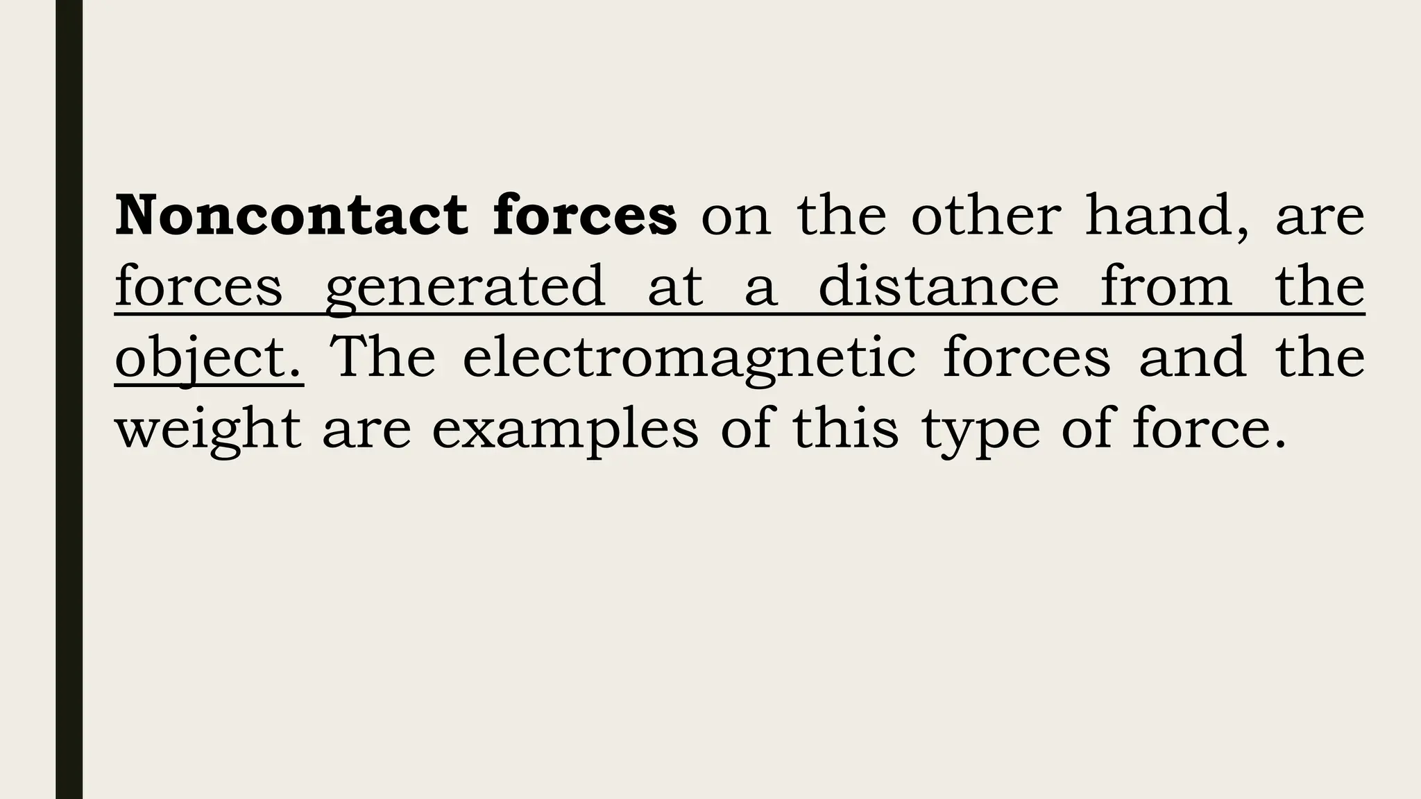Noncontact forces on the other hand, are
forces generated at a distance from the
object. The electromagnetic forces and the
weight are examples of this type of force.
 