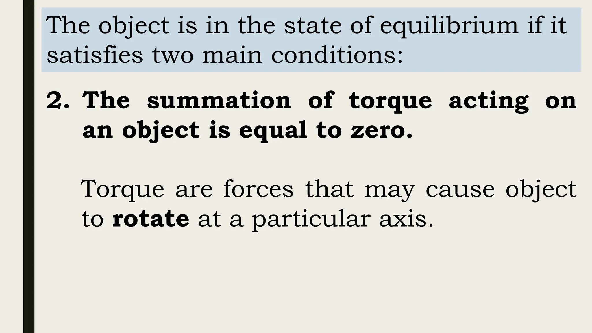 The object is in the state of equilibrium if it
satisfies two main conditions:
2. The summation of torque acting on
an object is equal to zero.
Torque are forces that may cause object
to rotate at a particular axis.
 