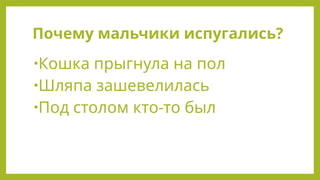 Почему мальчики испугались?
•Кошка прыгнула на пол
•Шляпа зашевелилась
•Под столом кто-то был