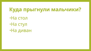 Куда прыгнули мальчики?
•На стол
•На стул
•На диван