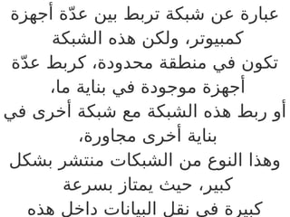 ‫أجهزة‬ ‫ة‬ّ‫د‬‫ع‬ ‫بين‬ ‫تربط‬ ‫شبكة‬ ‫عن‬ ‫عبارة‬
‫الشبكة‬ ‫هذه‬ ‫ولكن‬ ،‫كمبيوتر‬
‫ة‬ّ‫د‬‫ع‬ ‫كربط‬ ،‫محدودة‬ ‫منطقة‬ ‫في‬ ‫تكون‬
،‫ما‬ ‫بناية‬ ‫في‬ ‫موجودة‬ ‫أجهزة‬
‫في‬ ‫أخرى‬ ‫شبكة‬ ‫مع‬ ‫الشبكة‬ ‫هذه‬ ‫ربط‬ ‫أو‬
،‫مجاورة‬ ‫أخرى‬ ‫بناية‬
‫بشكل‬ ‫منتشر‬ ‫الشبكات‬ ‫من‬ ‫النوع‬ ‫وهذا‬
‫بسرعة‬ ‫يمتاز‬ ‫حيث‬ ،‫كبير‬
‫هذه‬ ‫داخل‬ ‫البيانات‬ ‫نقل‬ ‫في‬ ‫كبيرة‬
 