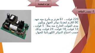 ‫الحاضنة‬ ‫أجزاء‬
1
: -
‫الطاقة‬ ‫مصدر‬
220
، ‫فولت‬
61
‫جهد‬ ‫منه‬ ‫رج‬ٌ‫خ‬‫ي‬ ‫و‬ ‫هرتز‬
DC
‫ون‬ٌ‫ويك‬ ‫الجهاز‬ ‫دوائر‬ ٌ‫ة‬‫لتغذي‬ ‫الالزم‬
:ً ‫مثال‬ ‫منه‬ ‫الخارج‬ ‫الفولت‬ ‫مدى‬
5
، ‫فولت‬
12
،‫فولت‬
18
،‫فولت‬
24
‫وذلك‬ ،‫فولت‬
.‫للجهاز‬ ٌ‫ة‬‫الكهربائي‬ ‫الدوائر‬ ‫ج‬ٌ‫احتيا‬ ‫حسب‬
 
