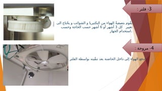 3
: -
‫فلتر‬
‫الى‬ ‫تاج‬ٌ‫ح‬‫ي‬ ‫و‬ ‫الشوائب‬ ‫و‬ ‫البكتيريا‬ ‫من‬ ‫الهواء‬ ٌ‫ة‬‫في‬-
‫ص‬‫بت‬ ‫ٌوم‬‫ق‬‫ي‬
‫تغيير‬
‫كل‬
3
‫أو‬ ‫أشهر‬
6
‫وحسب‬ ‫الحاجة‬ ‫حسب‬ ‫أشهر‬
‫الجهاز‬ ‫استخدام‬.
4
: -
‫مروحة‬
. ‫الفلتر‬ ‫بواسطة‬ ‫ٌيته‬‫ق‬‫تن‬ ‫بعد‬ ‫الحاضنة‬ ‫داخل‬ ‫إلى‬ ‫الهواء‬ ‫لدفع‬
 