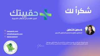 ‫التدريبية‬ ‫الحقائب‬ ‫من‬ ‫القادم‬ ‫الجيل‬
info@hakapetk.com
966545301217
hakapetk.com
‫لك‬ ً‫ا‬‫شكر‬
‫استشاري‬
‫تطوير‬
‫و‬
‫تصميم‬
‫المحتوي‬
‫التدرييب‬
‫الشهيل‬‫ياسمين‬
‫وه‬ ،‫العريب‬ ‫وطننا‬ ‫يف‬ ‫للتدريب‬ ‫ا‬ ً‫دعم‬ ،‫حقيبتك‬ ‫مؤسسة‬ ‫من‬ ‫مقدمة‬ ‫السلسلة‬ ‫هذي‬
‫دفها‬
‫المهارات‬ ‫وتطوير‬ ‫التعليم‬ ‫تحسني‬
.
‫ال‬ ‫نجاحاتكم‬ ‫يف‬ ‫تساعدكم‬ ‫هالمعلومات‬ ‫إن‬ ‫نأمل‬
‫تدريبية‬
.
 