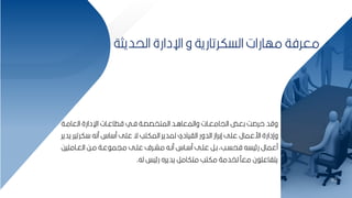 20
‫قطاعبات‬ ‫فبي‬ ‫المتخصصبة‬ ‫والمعاابد‬ ‫اليامعبات‬ ‫كعض‬ ‫حرص‬ ‫وقد‬
‫اإلدارة‬
‫العامبة‬
‫كرتي‬ ‫منه‬ ‫اس‬ ‫م‬ ‫عمل‬ ‫ة‬ ‫المكتب‬ ‫لمدير‬ ‫الايادي‬ ‫الدور‬ ‫إكراز‬ ‫عمل‬ ‫ارعمال‬ ‫وإدارة‬
‫يدير‬ ‫ر‬
‫العبامميح‬ ‫مبح‬ ‫عبة‬ ‫ميم‬ ‫عمبل‬ ‫مشبرف‬ ‫منبه‬ ‫باس‬ ‫م‬ ‫عمبل‬ ‫كبر‬ ‫فحسببأ‬ ‫يسه‬ ‫ر‬ ‫معمال‬
‫له‬ ‫يس‬ ‫ر‬ ‫يديره‬ ‫متكامر‬ ‫مكتب‬ ‫لخدمة‬ ‫مع‬ ‫ن‬ ‫يتفاعم‬
.
‫الحديثة‬ ‫اإلدارة‬ ‫و‬ ‫السكرتارية‬ ‫مهارات‬ ‫معرفة‬
20
 