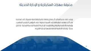 22
‫الحديثة‬ ‫اإلدارة‬ ‫و‬ ‫السكرتارية‬ ‫مهارات‬ ‫معرفة‬
‫ت‬ ‫بي‬ ‫متميبكةأ‬ ‫وشخصبية‬ ‫إداريبة‬ ‫كصبفات‬ ‫يتمتق‬ ‫من‬ ‫المكتب‬ ‫مدير‬ ‫عمل‬ ‫وييب‬
‫سباعده‬
‫ببأ‬ ‫المنا‬ ‫العممبي‬ ‫المسابر‬ ‫عمبل‬ ‫له‬ ‫حصب‬ ‫ماميبة‬ ‫إلبل‬ ‫اإلضافة‬ ‫ف‬ ‫مهامهأ‬ ‫مداء‬ ‫في‬
‫المدنيبة‬ ‫الخدمبة‬ ‫رنظمبة‬ ‫اإلداريبة‬ ‫والتنظيمبات‬ ‫ح‬ ‫ا‬ ‫والمب‬ ‫كارنظمبة‬ ‫وإلمامه‬
-
‫إذ‬
‫بان‬ ‫ا‬
‫مدني‬
-
‫له‬ ‫التاكق‬ ‫اإلداري‬ ‫كاليهاز‬ ‫الخاصة‬ ‫ارنظمة‬ ‫ذلك‬ ‫و‬
.
 