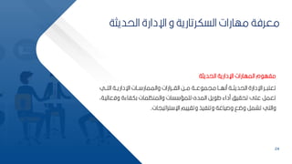 24
‫الحديثة‬ ‫اإلدارية‬ ‫المهارات‬ ‫م‬ ‫مفه‬
‫ببي‬‫ب‬‫الت‬ ‫ببة‬‫ب‬‫اإلداري‬ ‫ببات‬‫ب‬ ‫والممار‬ ‫ببرارات‬‫ب‬‫الا‬ ‫ببح‬‫ب‬‫م‬ ‫ببة‬‫ب‬‫ع‬ ‫ميم‬ ‫ببا‬‫ب‬‫منه‬ ‫ببة‬‫ب‬‫الحديث‬ ‫اإلدارة‬ ‫ببر‬‫ب‬ ‫تعت‬
‫وفع‬ ‫ككفاءة‬ ‫والمنظمات‬ ‫سات‬ ‫لممس‬ ‫المدى‬ ‫ير‬ ‫ط‬ ‫مداء‬ ‫تحايف‬ ‫عمل‬ ‫تعمر‬
‫اليبةأ‬
‫تراتييات‬ ‫اإل‬ ‫وتاييم‬ ‫وتنفيذ‬ ‫وصياغة‬ ‫وضق‬ ‫تشمر‬ ‫والتي‬
.
‫الحديث‬ ‫اإلدارة‬ ‫و‬ ‫السكرتارية‬ ‫مهارات‬ ‫معرفة‬
‫ة‬
 