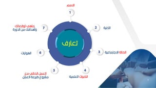 3
3
‫م‬ ‫اة‬
‫الكنية‬
‫الحالة‬
‫اةلتماعية‬
‫رات‬ ‫الخ‬
‫العممية‬
‫مق‬ ‫الحالي‬ ‫العمر‬
‫العمر‬ ‫يعة‬ ‫ط‬ ‫مشروع‬
‫ايات‬ ‫اله‬
‫قعاتك‬ ‫ت‬ ‫مااي‬
‫الدورة‬ ‫مح‬ ‫ومادافك‬
‫تعارف‬
 