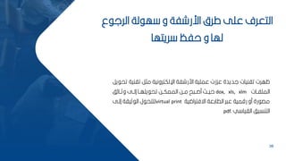 38
‫ع‬ ‫الرل‬ ‫لة‬ ‫ه‬ ‫و‬ ‫اررشفة‬ ‫طر‬ ‫عمل‬ ‫التعرف‬
‫ريتها‬ ‫حفظ‬ ‫و‬ ‫لها‬
‫تاني‬ ‫مثر‬ ‫اإللكترونية‬ ‫اررشفة‬ ‫عممية‬ ‫عكزت‬ ‫لديدة‬ ‫تانيات‬ ‫ظهرت‬
‫ير‬ ‫تح‬ ‫ة‬
‫بات‬‫ب‬‫الممف‬
dox, xls, xlm
‫ف‬ ‫وثببا‬ ‫بل‬‫ب‬‫إل‬ ‫با‬‫ب‬‫يمه‬ ‫تح‬ ‫بح‬‫ب‬‫الممك‬ ‫بح‬‫ب‬‫م‬ ‫ح‬ ‫ب‬‫ب‬‫مص‬ ‫بم‬‫ب‬‫حي‬
‫اةفتراضية‬ ‫الطاكعة‬ ‫ر‬ ‫ع‬ ‫رقمية‬ ‫مو‬ ‫رة‬ ‫مص‬
virtual print
‫إلبل‬ ‫ثياة‬ ‫ال‬ ‫ل‬ ‫لتتح‬
‫ي‬ ‫الايا‬ ‫التنسيف‬
pdf.
 