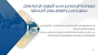 44
‫كش‬ ‫اإلدارية‬ ‫يات‬ ‫ارول‬ ‫تحديد‬ ‫و‬ ‫اإللتماع‬ ‫إدارة‬ ‫يفية‬
‫كر‬
‫فعالية‬ ‫ثر‬ ‫م‬ ‫كشكر‬ ‫اصر‬ ‫الت‬ ‫و‬ ‫نالح‬ ‫و‬ ‫ر‬ ‫متط‬
‫بي‬‫ب‬‫ف‬ ‫ا‬‫ل‬
‫ي‬‫ب‬‫ب‬‫يس‬ ‫ر‬ ‫ا‬‫ل‬‫ر‬‫دو‬ ‫بات‬‫ب‬‫لأللتماع‬ ‫بم‬‫ب‬‫المحك‬ ‫بيط‬‫ب‬‫التخط‬ ‫بذ‬‫ب‬‫يأا‬ ‫أ‬ ‫بيا‬‫ب‬‫الس‬ ‫بذا‬‫ب‬‫ا‬ ‫بي‬‫ب‬‫ف‬
‫الفعاليات‬ ‫اذه‬ ‫فعالية‬ ‫تحايف‬
.
‫ببح‬‫ب‬‫يمك‬ ‫بببأ‬‫ب‬ ‫منا‬ ‫ببي‬‫ب‬‫زمن‬ ‫ببدول‬‫ب‬‫ل‬ ‫ببب‬‫ب‬‫وترتي‬ ‫ببحة‬‫ب‬‫واض‬ ‫ببداف‬‫ب‬‫ما‬ ‫ببق‬‫ب‬‫وض‬ ‫ببالل‬‫ب‬‫ا‬ ‫ببح‬‫ب‬‫م‬
‫ككفاءة‬ ‫اةلتماع‬ ‫ماداف‬ ‫تحايف‬ ‫في‬ ‫يسهم‬ ‫من‬ ‫الييد‬ ‫لمتخطيط‬
.
 