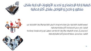 51
‫كش‬ ‫اإلدارية‬ ‫يات‬ ‫ارول‬ ‫تحديد‬ ‫و‬ ‫اإللتماع‬ ‫إدارة‬ ‫يفية‬
‫كر‬
‫فعالية‬ ‫ثر‬ ‫م‬ ‫كشكر‬ ‫اصر‬ ‫الت‬ ‫و‬ ‫نالح‬ ‫و‬ ‫ر‬ ‫متط‬
‫ال‬ ‫واردوات‬ ‫التفاعمية‬ ‫العرم‬ ‫حات‬ ‫ل‬ ‫تخدام‬ ‫ا‬ ‫مثر‬ ‫التفاعميةأ‬ ‫التانيات‬ ‫تسهم‬
‫بر‬ ‫ع‬ ‫ية‬ ‫تشبار‬
‫وفعالية‬ ‫ة‬ ‫مشار‬ ‫ثر‬ ‫م‬ ‫اةلتماعات‬ ‫لعر‬ ‫في‬ ‫أ‬ ‫اإلنترن‬
.
‫و‬ ‫مات‬ ‫المعم‬ ‫زيق‬ ‫ت‬ ‫تسهير‬ ‫في‬ ‫ية‬ ‫الذ‬ ‫واردوات‬ ‫ياات‬ ‫التط‬ ‫تساعد‬ ‫من‬ ‫يمكح‬ ‫ما‬
‫متاكعبة‬
‫وفعالية‬ ‫ا‬ ‫ل‬
‫تنظيم‬ ‫ثر‬ ‫م‬ ‫اةلتماع‬ ‫عممية‬ ‫ييعر‬ ‫مما‬ ‫التنفيذأ‬
.
 