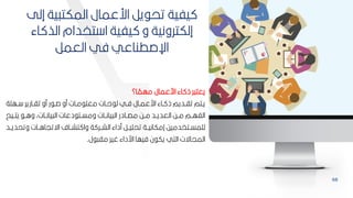 68
‫إلل‬ ‫ية‬ ‫المكت‬ ‫ارعمال‬ ‫ير‬ ‫تح‬ ‫يفية‬
‫اء‬ ‫الذ‬ ‫تخدام‬ ‫ا‬ ‫يفية‬ ‫و‬ ‫إلكترونية‬
‫العمر‬ ‫في‬ ‫اإلصطناعي‬
‫ا؟‬ ‫ل‬
‫مهم‬ ‫ارعمال‬ ‫اء‬ ‫ذ‬ ‫ر‬ ‫يعت‬
‫بهمة‬‫ب‬ ‫بارير‬‫ب‬‫تا‬ ‫مو‬ ‫ر‬ ‫ب‬‫ب‬‫ص‬ ‫مو‬ ‫بات‬‫ب‬‫م‬ ‫معم‬ ‫بات‬‫ب‬‫ح‬ ‫ل‬ ‫بي‬‫ب‬‫ف‬ ‫بال‬‫ب‬‫ارعم‬ ‫باء‬‫ب‬ ‫ذ‬ ‫بديم‬‫ب‬‫تا‬ ‫بتم‬‫ب‬‫ي‬
‫يتببي‬ ‫وابب‬ ‫يانبباتأ‬ ‫ال‬ ‫دعات‬ ‫ومسببت‬ ‫يانببات‬ ‫ال‬ ‫مصببادر‬ ‫مببح‬ ‫العديببد‬ ‫مببح‬ ‫الفهببم‬
‫ح‬
‫وتح‬ ‫اةتيااببات‬ ‫تشبباف‬ ‫وا‬ ‫ة‬ ‫الشببر‬ ‫مداء‬ ‫تحميببر‬ ‫إمكانيببة‬ ‫لممسببتخدميح‬
‫ديببد‬
‫ل‬ ‫ما‬ ‫غير‬ ‫ارداء‬ ‫فيها‬ ‫ن‬ ‫يك‬ ‫التي‬ ‫المياةت‬
.
 