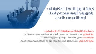 69
69
‫يمي‬ ‫ما‬ ‫ارعمال‬ ‫اء‬ ‫ذ‬ ‫ات‬ ‫الشر‬ ‫فيها‬ ‫تستخدم‬ ‫التي‬ ‫المياةت‬ ‫كعض‬
:
‫عا‬
‫تثمار‬ ‫اة‬ ‫د‬
:
‫ار‬ ‫تحميالت‬ ‫االل‬ ‫مح‬ ‫تثمار‬ ‫اة‬ ‫د‬ ‫وعا‬ ‫ارداء‬ ‫تحسيح‬ ‫عمل‬ ‫سات‬ ‫المس‬ ‫يساعد‬
‫عمال‬
.
‫العمالء‬ ‫تيركة‬
:
‫المستهدف‬ ‫يف‬ ‫التس‬ ‫وتسهير‬ ‫العمالء‬ ‫ادمة‬ ‫تحسيح‬
.
‫ارعمال‬ ‫مداء‬ ‫ة‬ ‫مراق‬
:
‫العممي‬ ‫لتحسيح‬ ‫ة‬ ‫الشر‬ ‫مداء‬ ‫ل‬ ‫ح‬ ‫رؤى‬ ‫ير‬ ‫لتط‬ ‫يانات‬ ‫ال‬ ‫تحمير‬ ‫تخدام‬ ‫ا‬
‫تمرار‬ ‫كا‬ ‫ات‬
.
‫إلل‬ ‫ية‬ ‫المكت‬ ‫ارعمال‬ ‫ير‬ ‫تح‬ ‫يفية‬
‫اء‬ ‫الذ‬ ‫تخدام‬ ‫ا‬ ‫يفية‬ ‫و‬ ‫إلكترونية‬
‫العمر‬ ‫في‬ ‫اإلصطناعي‬
 