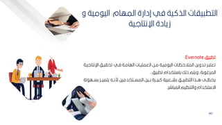 90
‫يف‬ ‫تط‬
Evernote
‫اإلنت‬ ‫بف‬‫ب‬‫تحاي‬ ‫بي‬‫ب‬‫ف‬ ‫بة‬‫ب‬‫الهام‬ ‫بات‬‫ب‬‫العممي‬ ‫بح‬‫ب‬‫م‬ ‫بة‬‫ب‬‫مي‬ ‫الي‬ ‫بات‬‫ب‬‫المالحظ‬ ‫بدويح‬‫ب‬‫ت‬ ‫بر‬‫ب‬ ‫تعت‬
‫بة‬‫ب‬‫الي‬
‫يف‬ ‫تط‬ ‫تخدام‬ ‫كا‬ ‫ذلك‬ ‫ويتم‬ ‫كةأ‬ ‫المرغ‬
.
‫ك‬ ‫ببك‬‫ب‬‫يتمي‬ ‫ببه‬‫ب‬‫رن‬ ‫ببتخدميح‬‫ب‬‫المس‬ ‫ببيح‬‫ب‬‫ك‬ ‫ببرة‬‫ب‬‫ي‬ ‫ية‬ ‫ببع‬‫ب‬‫كش‬ ‫ببف‬‫ب‬‫ي‬ ‫التط‬ ‫ببذا‬‫ب‬‫ا‬ ‫ببل‬‫ب‬‫يحظ‬
‫لة‬ ‫ببه‬‫ب‬‫س‬
‫اشر‬ ‫الم‬ ‫والتنظيم‬ ‫تخدام‬ ‫اة‬
.
‫مي‬ ‫الي‬ ‫المهام‬ ‫إدارة‬ ‫في‬ ‫ية‬ ‫الذ‬ ‫ياات‬ ‫التط‬
‫و‬ ‫ة‬
‫اإلنتالية‬ ‫زيادة‬
 