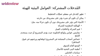 103
:‫المشتركة‬ ‫دخالت‬ُ‫م‬‫ال‬
‫للهيئة‬ ‫البيئية‬ ‫العوامل‬
•
‫التخطيط‬ ‫ات‬ّ‫عملي‬ ‫&ظم‬
‫ع‬‫م‬ ‫في‬ ‫دخل‬ُ‫م‬‫ك‬ ‫تظهر‬
•
‫خارجه‬ ‫من‬ ‫مشروعك‬ ‫على‬ ‫يؤثر‬ ‫شيء‬ ‫أي‬ ‫تكون‬ ‫أن‬ ‫يمكن‬
•
:‫مثل‬ ،‫منه‬ ‫ًا‬‫ء‬‫جز‬ ‫تكون‬ ‫أن‬ ‫دون‬ ‫مشروعك‬ ‫على‬ ‫تؤثر‬ ‫التي‬ ‫األشياء‬
•
‫للشركة‬ ‫التنظيمية‬ ‫الهيكلية‬
•
‫&مل‬
‫ع‬‫ال‬ ‫وأخالقيات‬ ‫الشركة‬ ‫قيم‬
•
‫يستخدم‬ ‫حيث‬ ‫أو‬ ‫المشروع‬ ‫يؤدى‬ ‫حيث‬ ‫الحكومة‬ ‫ولوائح‬ ‫قوانين‬ ،‫مقاييس‬
‫ج‬َ‫نت‬ُ‫م‬‫ال‬
•
‫قبول‬ ‫في‬ ‫ورغبتهم‬ ‫(توقعاتهم‬ ‫المشروع‬ ‫في‬ ‫المصلحة‬ ‫أصحاب‬ ‫خصائص‬
)‫المخاطر‬
•
‫للسوق‬ ‫&ام‬
‫ع‬‫ال‬ ‫الوضع‬
•
‫لألعمال‬ ‫التحتية‬ ‫البنى‬ ‫أنظمة‬
•
‫العاملين‬ ‫سياسات‬
 