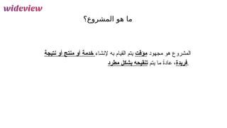 11
‫المشروع؟‬ ‫هو‬ ‫ما‬
‫مجهود‬ ‫هو‬ ‫المشروع‬
‫مؤقت‬
‫إلنشاء‬ ‫به‬ ‫القيام‬ ‫يتم‬
‫نتيجة‬ ‫أو‬ ‫منتج‬ ‫أو‬ ‫خدمة‬
‫فريدة‬
‫ما‬ ً
‫ة‬‫عاد‬ ،
‫يتم‬
‫مطرد‬ ‫بشكل‬ ‫تنقيحه‬ .
 