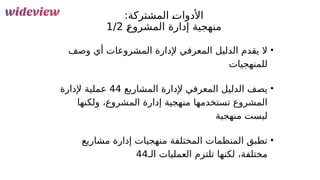 114
:‫المشتركة‬ &
‫ت‬‫األدوا‬
&
‫ع‬‫المشرو‬ ‫إدارة‬ ‫منهجية‬
1/2
•
‫وصف‬ ‫أي‬ ‫المشروعات‬ ‫إلدارة‬ ‫المعرفي‬ ‫الدليل‬ ‫يقدم‬ ‫ال‬
‫للمنهجيات‬
•
‫المشاريع‬ ‫إلدارة‬ ‫المعرفي‬ ‫الدليل‬ ‫يصف‬
44
‫إلدارة‬ ‫عملية‬
‫ولكنها‬ ،‫المشروع‬ ‫إدارة‬ ‫منهجية‬ ‫تستخدمها‬ ‫المشروع‬
‫منهجية‬ ‫ليست‬
•
‫مشاريع‬ ‫إدارة‬ ‫منهجيات‬ ‫المختلفة‬ ‫المنظمات‬ ‫تطبق‬
‫الـ‬ ‫العمليات‬ ‫تلتزم‬ ‫لكنها‬ ،‫مختلفة‬
44
 
