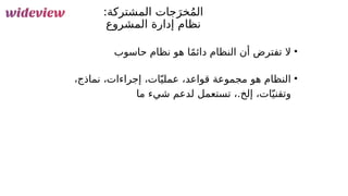 120
:‫&شتركة‬
‫م‬‫ال‬ ‫جات‬َ‫خر‬ُ‫م‬‫ال‬
‫&شروع‬
‫م‬‫ال‬ ‫إدارة‬ ‫نظام‬
•
‫حاسوب‬ ‫نظام‬ ‫هو‬ ‫ا‬ً‫م‬‫دائ‬ ‫النظام‬ ‫أن‬ ‫تفترض‬ ‫ال‬
•
،‫نماذج‬ ،‫إجراءات‬ ،‫ات‬ّ‫عملي‬ ،‫قواعد‬ ‫مجموعة‬ ‫هو‬ ‫النظام‬
‫ما‬ ‫شيء‬ ‫لدعم‬ ‫تستعمل‬ ،.‫إلخ‬ ،‫ات‬ّ‫وتقني‬
 