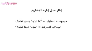 125
‫المشاريع‬ &
‫ة‬‫إدار‬ ‫عمل‬ ‫إطار‬
• ‫فعله؟‬ ‫ينبغي‬ “‫الذي‬ ‫”ما‬ = ‫العمليات‬ ‫مجموعات‬
• ‫فعله؟‬ ‫علينا‬ “‫”كيف‬ = ‫المعرفية‬ ‫المجاالت‬
 