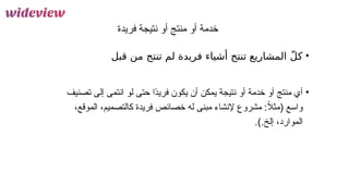13
‫فريدة‬ ‫نتيجة‬ ‫أو‬ ‫منتج‬ ‫أو‬ ‫خدمة‬
•
‫قبل‬ ‫من‬ ‫تنتج‬ ‫لم‬ ‫فريدة‬ ‫أشياء‬ ‫تنتج‬ ‫المشاريع‬ ّ‫ل‬‫ك‬
•
‫أي‬
‫منتج‬
‫خدمة‬ ‫أو‬
‫نتيجة‬ ‫أو‬
‫يكون‬ ‫أن‬ ‫يمكن‬
‫فريد‬
‫إلى‬ ‫انتمى‬ ‫لو‬ ‫حتى‬ ‫ًا‬
‫ت‬
‫صن‬
‫ي‬
‫ف‬
،‫الموقع‬ ،‫كالتصميم‬ ‫فريدة‬ ‫خصائص‬ ‫له‬ ‫مبنى‬ ‫إلنشاء‬ ‫مشروع‬ :ً
‫ال‬‫(مث‬ ‫واسع‬
.).‫إلخ‬ ،‫الموارد‬
 