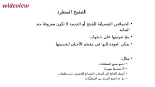 14
‫المطرد‬ ‫التنقيح‬
•
‫منذ‬ ً‫ة‬‫معروف‬ ‫تكون‬ ‫ال‬ ‫الخدمة‬ ‫أو‬ ‫ج‬َ‫نت‬ُ‫م‬‫لل‬ ‫ة‬ّ‫التفصيلي‬ ‫الخصائص‬
‫البداية‬
•
‫خطوات‬ ‫على‬ ‫تعريفها‬ ّ‫م‬‫يت‬
•
‫لتحسينها‬ ‫األحيان‬ ‫معظم‬ ‫في‬ ‫إليها‬ ‫العودة‬ ‫يمكن‬
•
:‫مثال‬
•
‫المتطلبات‬ &
‫ض‬‫بع‬ ‫اجمع‬
•
‫ا‬ً‫تمهيدي‬ ‫ا‬ً‫م‬‫تصمي‬ ِّ‫د‬‫أ‬
•
‫&ل‬
‫ص‬‫أو‬
‫ال‬ ِ‫أصحاب‬ ‫إلى‬ َ‫ج‬‫ِئ‬‫تا‬َ‫الن‬
‫مصالح‬
‫لل‬
‫على‬ ‫حصول‬
‫تعليقات‬
•
‫بات‬ّ‫المتطل‬ ‫من‬ ‫المزيد‬ ‫لجمع‬ ‫عد‬ ّ‫م‬‫ث‬
 