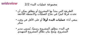 140
‫البدء‬ ‫عمليات‬ ‫مجموعة‬
2/2
• ‫أن‬ ‫يمكن‬ ‫ينطلق‬ ‫أو‬ ‫المشروع‬ ‫بها‬ ‫يبتدأ‬ ‫التي‬ ‫الطريقة‬
‫الالحقة‬ ‫واألنشطة‬ ‫ات‬ّ‫العملي‬ ‫نجاح‬ ‫في‬ ‫ا‬ً‫كبير‬ ‫ا‬ً‫ق‬‫فر‬ ‫تحدث‬
• ‫أداء‬ ‫ينبغي‬
ً‫أوال‬ ‫البدء‬ ‫عمليات‬
‫وقت‬ ‫في‬ ‫األقل‬ ‫على‬ ‫أو‬
‫مبكر‬
• ‫مدير‬ ‫سمى‬ُ‫ي‬ ،‫ا‬ً‫رسمي‬ ‫المشروع‬ ‫ينطلق‬ ،‫البدء‬ ‫في‬
‫التمهيدي‬ ‫المشروع‬ ‫نطاق‬ ‫بيان‬ ‫نتج‬ُ‫وي‬ ،‫المشروع‬
 