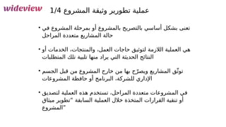 147
‫المشروع‬ ‫وثيقة‬ ‫تطورير‬ ‫عملية‬
1/4
• ‫في‬ ‫المشروع‬ ‫بمرحلة‬ ‫أو‬ ‫بالمشروع‬ ‫بالتصريح‬ ‫أساسي‬ ‫بشكل‬ ‫تعنى‬
‫المراحل‬ ‫متعددة‬ ‫المشاريع‬ ‫حالة‬
• ‫أو‬ ‫الخدمات‬ ،‫والمنتجات‬ ،‫العمل‬ ‫حاجات‬ ‫لتوثيق‬ ‫الالزمة‬ ‫العملية‬ ‫هي‬
‫المتطلبات‬ ‫تلك‬ ‫تلبية‬ ‫منها‬ ‫يراد‬ ‫التي‬ ‫الحديثة‬ ‫النتائج‬
• ‫الجسم‬ ‫قبل‬ ‫من‬ ‫المشروع‬ ‫خارج‬ ‫من‬ ‫بها‬ ‫ح‬ّ‫ويصر‬ ‫المشاريع‬ ‫ق‬ّ‫توث‬
‫المشروعات‬ ‫حافظة‬ ‫أو‬ ‫البرنامج‬ ،‫للشركة‬ ‫اإلداري‬
• ‫لتصديق‬ ‫العملية‬ ‫هذه‬ ‫تستخدم‬ ،‫المراحل‬ ‫متعددة‬ ‫المشروعات‬ ‫في‬
‫ميثاق‬ ‫“تطوير‬ ‫السابقة‬ ‫العملية‬ ‫خالل‬ ‫المتخذة‬ ‫القرارات‬ ‫تنقية‬ ‫أو‬
‫”المشروع‬
 