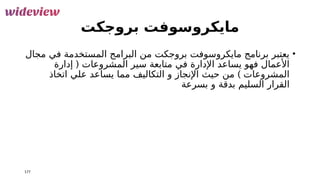 ‫بروجكت‬ ‫مايكروسوفت‬
•
‫مجال‬ ‫في‬ ‫المستخدمة‬ ‫البرامج‬ ‫من‬ ‫بروجكت‬ ‫مايكروسوفت‬ ‫برنامج‬ ‫يعتبر‬
‫في‬ ‫اإلدارة‬ ‫يساعد‬ ‫فهو‬ ‫األعمال‬
(
‫إدارة‬ ‫المشروعات‬ ‫سير‬ ‫متابعة‬
)
‫اتخاذ‬ ‫علي‬ ‫يساعد‬ ‫مما‬ ‫التكاليف‬ ‫و‬ ‫اإلنجاز‬ ‫حيث‬ ‫من‬ ‫المشروعات‬
‫بسرعة‬ ‫و‬ ‫بدقة‬ ‫السليم‬ ‫القرار‬
177
 