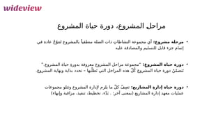 19
‫&روع‬
‫ش‬‫الم‬ ‫حياة‬ ‫دورة‬ ،‫المشروع‬ &
‫ل‬‫مراح‬
•
:‫مشروع‬ ‫مرحلة‬
‫في‬ ‫عادة‬ ُ‫ج‬ّ‫تتو‬َ‫ت‬ ‫بالمشروع‬ ً‫منطقيا‬ ‫الصلة‬ ‫ذات‬ ِ‫النشاطات‬ ‫مجموعة‬ ‫أي‬
‫عليه‬ ‫والمصادقة‬ ‫للتسليم‬ ‫قابل‬ ‫جزء‬ ‫إتمام‬
•
:ِ‫المشروع‬ ‫حياة‬ ‫دورة‬
.‫المشروع‬ ‫حياة‬ ِ‫ة‬‫بدور‬ ‫معروفة‬ ‫المشروع‬ ‫مراحل‬ ‫“مجموعة‬
”
‫بها‬ّ‫طل‬َ‫ت‬ ‫التي‬ ‫المراحل‬ ‫هذه‬ ّ‫ل‬ُ‫ك‬ ‫المشروع‬ ‫حياة‬ ‫دورة‬ ُ‫ن‬ّ‫م‬‫تض‬َ‫ت‬
.‫المشروع‬ ‫ونهاية‬ ‫بداية‬ ‫تحدد‬ –
•
ِ‫ة‬‫إدار‬ ‫حياة‬ ‫دورة‬
:‫المشاريع‬
‫ت‬
ُ‫ف‬ِ‫ص‬
‫ما‬ ّ‫ل‬‫ك‬
‫ي‬
‫لزم‬
‫و‬ ‫المشروع‬ ‫إلدارة‬
‫تتلو‬
‫مجموعات‬
‫عملي‬
‫ات‬
‫المشاريع‬ ‫إدارة‬ ‫معهد‬
،‫تخطيط‬ ،‫ء‬ْ‫د‬َ‫ب‬ . :‫آخر‬ ‫(بمعنى‬
‫تنفيذ‬
،
)‫وإنهاء‬ ‫مراقبة‬
 