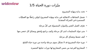 21
‫الحياة‬ ‫دورة‬ ‫زات‬ّ‫مي‬
1/5
•
‫المشروع‬ ‫ونهاية‬ ‫بداية‬ ‫تحدد‬
•
‫ات‬ّ‫ي‬‫العمل‬ ‫مع‬ ‫ا‬ً‫رابط‬ ‫ن‬ّ‫م‬‫(تؤ‬ ‫المشروع‬ ‫ونهاية‬ ‫بداية‬ ‫في‬ ‫االنتقالية‬ ‫النشاطات‬ ‫تشمل‬
)‫المنفذة‬ ‫الشركة‬ ‫في‬ ‫المستمرة‬
•
‫مرحلة‬ ّ‫ل‬‫ك‬ ‫في‬ ‫المشمولة‬ ‫والموارد‬ ‫التقني‬ ‫العمل‬ ‫ف‬ّ‫تعر‬
•
‫منها‬ ‫عنصر‬ ‫كل‬ ‫ق‬ّ‫د‬‫ويص‬ ‫حقق‬ُ‫ي‬‫و‬ ‫يراجع‬ ‫وكيف‬ ‫مرحلة‬ ‫كل‬ ‫لدى‬ ‫التسليمات‬ ‫تتولد‬ ‫متى‬
•
‫مرحلة‬ ‫كل‬ ‫ق‬ّ‫د‬‫وتص‬ ‫تضبط‬ ‫كيف‬
•
‫ج‬َ‫ت‬‫ن‬ُ‫م‬‫ال‬ ‫حياة‬ ‫دورة‬ ‫من‬ ‫واحدة‬ ‫مرحلة‬ ‫سوى‬ ‫تشكل‬ ‫ال‬ ‫قد‬ ‫المشروع‬ ‫حياة‬ ‫دورة‬
•
‫المتميزة‬ ‫حياتها‬ ‫دورات‬ ‫لها‬ ‫المشاريع‬ ‫ضمن‬ ‫من‬ ‫الفرعية‬ ‫المشاريع‬
 