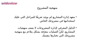 41
‫المشروع‬ ‫منهجية‬
•
‫يوج‬ ‫لم‬ ‫المشاريع‬ ‫إدارة‬ ‫معهد‬
ِ
‫عليك‬ ‫التي‬ ‫للمراحل‬ ‫ًا‬‫ف‬‫تعري‬ ‫د‬
‫الخاص‬ ‫مشروعك‬ ‫في‬ ‫استخدامها‬
•
‫المشروعات‬ ‫إلدارة‬ ‫المعرفي‬ ‫الدليل‬
‫منهجيات‬ ‫يصف‬ ‫ال‬
‫لكن‬ ،‫المشاريع‬
ّ
‫منهجية‬ ‫مع‬ ‫يتالءم‬ ‫بشكل‬ ‫فة‬ّ‫معر‬ ‫العمليات‬
‫مشروعك‬
‫بنفسك‬ ‫تختارها‬ ‫التي‬
 