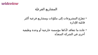 50
‫ة‬ّ‫الفرعي‬ ‫المشاريع‬
•
‫أكثر‬ ‫فرعية‬ ‫ومشاريع‬ ‫نات‬ّ‫مكو‬ ‫إلى‬ ‫المشروعات‬ ‫ع‬ّ‫تتفر‬
‫لإلدارة‬ ‫قابلية‬
•
‫وظيفية‬ ‫وحدة‬ ‫أو‬ ‫خارجية‬ ‫مؤسسة‬ ‫ألداها‬ ‫تتعاقد‬ ‫ما‬ ‫عادة‬
‫ة‬ّ‫ذ‬‫المنف‬ ‫الشركة‬ ‫في‬ ‫أخرى‬
 