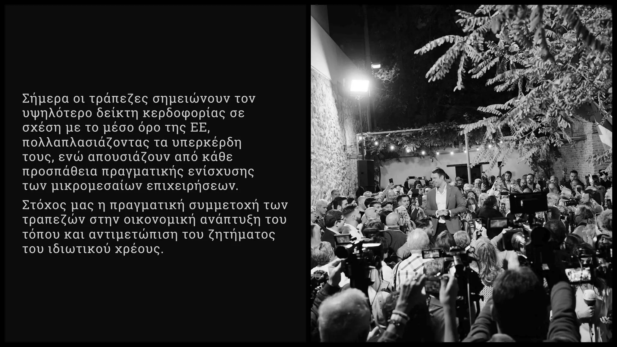 Σήμερα οι τράπεζες σημειώνουν τον
υψηλότερο δείκτη κερδοφορίας σε
σχέση με το μέσο όρο της ΕΕ,
πολλαπλασιάζοντας τα υπερκέρδη
τους, ενώ απουσιάζουν από κάθε
προσπάθεια πραγματικής ενίσχυσης
των μικρομεσαίων επιχειρήσεων.
Στόχος μας η πραγματική συμμετοχή των
τραπεζών στην οικονομική ανάπτυξη του
τόπου και αντιμετώπιση του ζητήματος
του ιδιωτικού χρέους.
 