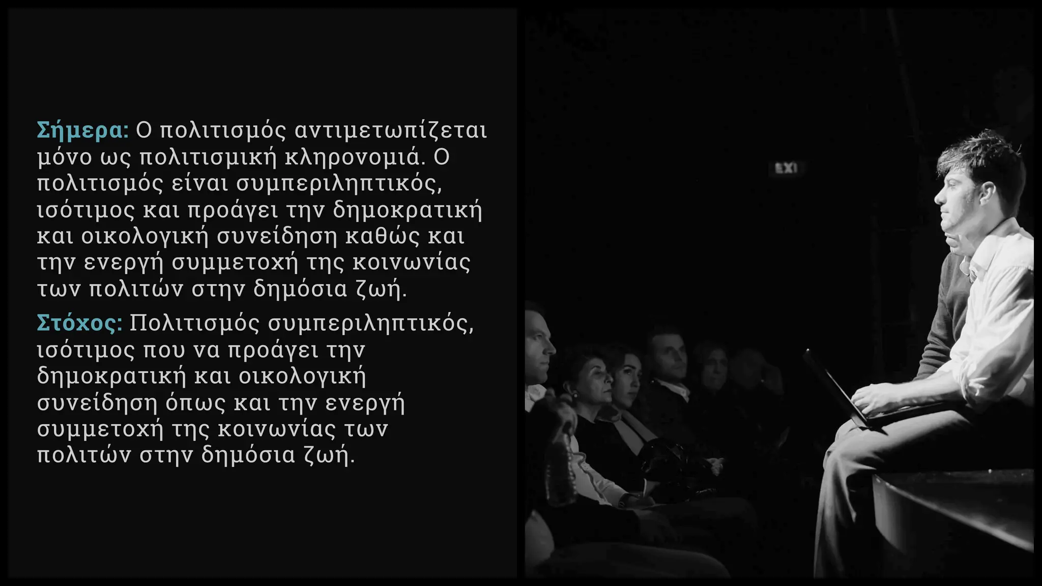 Σήμερα: Ο πολιτισμός αντιμετωπίζεται
μόνο ως πολιτισμική κληρονομιά. Ο
πολιτισμός είναι συμπεριληπτικός,
ισότιμος και προάγει την δημοκρατική
και οικολογική συνείδηση καθώς και
την ενεργή συμμετοχή της κοινωνίας
των πολιτών στην δημόσια ζωή.
Στόχος: Πολιτισμός συμπεριληπτικός,
ισότιμος που να προάγει την
δημοκρατική και οικολογική
συνείδηση όπως και την ενεργή
συμμετοχή της κοινωνίας των
πολιτών στην δημόσια ζωή.
 