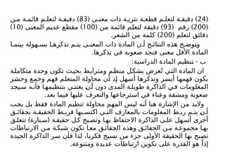 (
24
( )
‫ى‬ ‫معن‬ ‫ذات‬ ‫ة‬ ‫نثري‬ ‫ة‬ ‫قطع‬ ‫م‬ ‫لتعل‬ ‫ة‬ ‫دقيق‬
83
)
‫ن‬ ‫م‬ ‫ة‬ ‫قائم‬ ‫م‬ ‫لتعل‬ ‫ة‬ ‫دقيق‬
(
200
( )
‫رقم‬
93
( )
‫من‬ ‫قائمة‬ ‫لتعلم‬ ‫دقيقة‬
100
( )
‫المعنى‬ ‫عديم‬ ‫مقطع‬
10
)
( ‫لتعلم‬ ‫دقائق‬
200
. )
‫الشعر‬ ‫من‬ ‫كلمة‬
‫ا‬ ‫بينم‬ ‫هولة‬ ‫بس‬ ‫ا‬ ‫تذكره‬ ‫م‬ ‫يت‬ ‫ى‬ ‫المعن‬ ‫ذات‬ ‫المادة‬ ‫ن‬ ‫أ‬ ‫ج‬ ‫النتائ‬ ‫هذه‬ ‫ح‬ ‫وتوض‬
.‫تذكرها‬ ‫في‬ ‫صعوبة‬ ‫فنجد‬ ‫معنى‬ ‫األقل‬ ‫المادة‬
: -
‫الدراسية‬ ‫المادة‬ ‫تنظيم‬ ‫ب‬
‫متكاملة‬ ‫وحدة‬ ‫تكون‬ ‫ث‬‫بحي‬ ‫ومترابط‬ ‫منظم‬ ‫بشكل‬ ‫عرض‬ُ‫ت‬ ‫التي‬ ‫المادة‬ ‫ان‬
‫وحشر‬ ‫وجمع‬ ‫فهم‬ ‫المتعلم‬ ‫محاولة‬ ‫أن‬ ‫إذ‬ ‫أسهل‬ ‫وتذكرها‬ ‫أيسر‬ ‫فهمها‬ ‫يكون‬
‫يجد‬‫س‬ ‫ه‬‫فأن‬ ‫ا‬‫بتنظيمه‬ ‫ي‬ ‫يعتن‬ ‫ن‬‫أ‬ ‫دون‬ ‫المدى‬ ‫ة‬‫طويل‬ ‫الذاكرة‬ ‫ي‬‫ف‬ ‫المعلومات‬
.‫بعد‬ ‫فيما‬ ‫عليها‬ ‫والتعرف‬ ‫استرجاعها‬ ‫في‬ ‫وعناء‬ ‫ومشقة‬ ‫صعوبة‬
‫يجب‬ ‫بل‬ ‫فقط‬ ‫المادة‬ ‫تنظيم‬ ‫محاولة‬ ‫المهم‬ ‫ليس‬ ‫أنه‬ ‫هنا‬ ‫اإلشارة‬ ‫من‬ ‫والبد‬
‫ق‬ ‫بحقائ‬ ‫ة‬ ‫الحقيق‬ ‫ط‬ ‫فرب‬ ‫بها‬ ‫اكتس‬ ‫ي‬ ‫الت‬ ‫بالمعارف‬ ‫المعلومات‬ ‫ط‬ ‫رب‬ ‫م‬ ‫يت‬ ‫ن‬ ‫أ‬
) (
‫ق‬‫تتعل‬ ‫نارة‬ ‫س‬ ‫ة‬‫حقيق‬ ‫ل‬‫ك‬ ‫بح‬‫وتص‬ ‫ا‬‫به‬ ‫االحتفاظ‬ ‫الذاكرة‬ ‫ى‬ ‫عل‬ ‫هل‬‫أس‬ ‫أخرى‬
‫االرتباطات‬ ‫ن‬ ‫م‬ ‫ة‬ ‫شبك‬ ‫تكون‬ ‫ا‬ ‫مع‬ ‫ق‬ ‫الحقائ‬ ‫وهذه‬ ‫ق‬ ‫الحقائ‬ ‫ن‬ ‫م‬ ‫ة‬ ‫مجموع‬ ‫ا‬ ‫به‬
‫الجيدة‬ ‫الذاكرة‬ ‫سر‬ ‫فأن‬ ‫لذا‬ ،‫فكرنا‬ ‫نسيج‬ ‫من‬ ‫جزء‬ ‫األولى‬ ‫الحقيقة‬ ‫بها‬ ‫تصبح‬
.‫ومتنوعة‬ ‫عديدة‬ ‫ارتباطات‬ ‫تكوين‬ ‫على‬ ‫القدرة‬ ‫هو‬ ً‫إذا‬
 