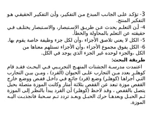 3
-
‫و‬ ‫ه‬ ‫ي‬ ‫الحقيق‬ ‫ر‬ ‫التفكي‬ ‫ن‬ ‫وأ‬ ،‫ر‬ ‫التفكي‬ ‫ن‬ ‫م‬ ‫المبدع‬ ‫ب‬ ‫الجان‬ ‫ى‬ ‫عل‬ ‫د‬ ‫تؤك‬
.‫المنتج‬ ‫التفكير‬
4
-
‫ي‬ ‫ف‬ ‫ف‬ ‫يختل‬ ‫تبصار‬ ‫واالس‬ ،‫تبصار‬ ‫االس‬ ‫ق‬ ‫طري‬ ‫ن‬ ‫ع‬ ‫يحدث‬ ‫م‬ ‫التعل‬ ‫ن‬ ‫أ‬
.‫والخطأ‬ ‫بالمحاولة‬ ‫التعلم‬ ‫عن‬ ‫حقيقته‬
5
. -
‫بها‬ ‫يقوم‬ ‫خاصة‬ ‫وظيفة‬ ‫جزء‬ ‫لكل‬ ‫وأن‬، ‫األجزاء‬ ‫تالصق‬ ‫يعني‬ ‫ال‬ ‫الكل‬
6
-
‫من‬ ‫معناها‬ ‫تستلهم‬ ‫األجزاء‬ ‫وأن‬، ‫األجزاء‬ ‫مجموع‬ ‫يفوق‬ ‫الكل‬
.‫الكل‬ ‫في‬ ‫يوجد‬ ‫الذي‬ ‫الجزء‬ ‫غير‬ ‫لوحده‬ ‫والجزء‬، ‫الكل‬
:‫البحث‬ ‫طريقة‬
‫قام‬ ‫د‬ ‫فق‬ ‫ث‬ ‫البح‬ ‫ي‬ ‫ف‬ ‫بي‬ ‫التجري‬ ‫ج‬ ‫المنه‬ ‫الجشتات‬ ‫ة‬ ‫مدرس‬ ‫اعتمدت‬
) (
‫التجارب‬ ‫ن‬ ‫بي‬ ‫ن‬ ‫وم‬ ، ‫القرد‬ ‫الحيوان‬ ‫ى‬ ‫عل‬ ‫التجارب‬ ‫ن‬ ‫م‬ ‫بعدد‬ ‫ر‬ ‫کوهل‬
) ( ) (
‫خارج‬ ‫ع‬ ‫ووض‬ ‫ص‬ ‫قف‬ ‫ل‬ ‫داخ‬ ‫ي‬ ‫ف‬ ‫ع‬ ‫جائ‬ ‫قرد‬ ‫ع‬ ‫وض‬ ‫ر‬ ‫کوهل‬ ‫ا‬ ‫أجراه‬ ‫ي‬ ‫الت‬
‫بحبل‬ ‫متصلة‬ ‫الموزة‬ ‫وكانت‬ ‫أمتار‬ ‫بثالثة‬ ‫القفص‬ ‫عن‬ ‫تبعد‬ ‫موزة‬ ‫القفص‬
) (
‫الموزة‬ ‫ى‬‫إل‬ ‫ر‬‫بالنظ‬ ‫يبدأ‬ ‫القرد‬ ‫ن‬‫أ‬ ‫ر‬‫كوهل‬ ‫ظ‬‫الح‬ ‫د‬‫وق‬ ، ‫ص‬‫بالقف‬ ‫ل‬‫يتص‬
‫ه‬ ‫الي‬ ‫ت‬ ‫فانجذب‬ ُ‫ه‬‫حب‬ ‫س‬ ‫م‬ ‫ت‬ ‫تردد‬ ‫د‬ ‫وبع‬ ‫ل‬ ‫الحب‬ ‫حرك‬ ‫ا‬ ‫وبعده‬ ‫ل‬ ‫الحب‬ ‫م‬ ‫ث‬
.‫الموزة‬
 