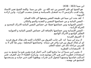 ( ‫سينا‬ ‫ابن‬
363
-
438
)
‫االستاذ‬ ‫تعني‬ ‫الشيخ‬ ‫وكلمة‬ ‫سينا‬ ‫بن‬ ‫علي‬ ‫بن‬ ‫الله‬ ‫عبد‬ ‫بن‬ ‫الحسين‬ ‫علي‬ ‫ابو‬ ‫الشيخ‬ ‫هو‬
‫ه‬ ‫اراء‬ ‫وابرز‬ ، ‫الوزارة‬ ‫ب‬ ‫منص‬ ‫ل‬ ‫شغ‬ ‫و‬ ‫ياسة‬ ‫بالس‬ ‫ل‬ ‫اشتغ‬ ‫ه‬ ‫ن‬ ‫ال‬ ‫س‬ ‫بالرئي‬ ‫ب‬ ‫لق‬ ‫د‬ ‫وق‬
: ‫التربوية‬
1
: -
‫اقسام‬ ‫ثالثة‬ ‫الى‬ ‫وصنفها‬ ‫النفس‬ ‫طبيعة‬ ‫في‬ ‫سينا‬ ‫ابن‬ ‫بحث‬ ‫لقد‬
. -
‫والتكاثر‬ ‫والنمو‬ ‫التغذية‬ ‫و‬ ‫التنفس‬ ‫خصائصها‬ ‫من‬ ‫و‬ ‫النباتية‬ ‫النفس‬
-
‫و‬ ‫المحدود‬ ‫االدراك‬ ‫النباتية‬ ‫النفس‬ ‫خصائص‬ ‫عن‬ ‫فضال‬ ‫خصائصها‬ ‫ومن‬ ‫الحيوانية‬ ‫النفس‬
. ‫اإلرادية‬ ‫الحركة‬
-
‫الحيوانية‬ ‫و‬ ‫النباتية‬ ‫النفس‬ ‫خصائص‬ ‫الى‬ ‫باإلضافة‬ ‫خصائصها‬ ‫ومن‬ ‫اإلنسانية‬ ‫النفس‬
.‫الواسع‬ ‫االدراك‬ ‫و‬ ‫الواسع‬ ‫التفكير‬
2
-
‫الفردية‬ ‫الفروق‬
‫فرديه‬ ‫فروق‬ ‫هناك‬ ‫فان‬ ‫الحيه‬ ‫الكائنات‬ ‫بين‬ ‫الفروق‬ ‫جانب‬ ‫الى‬ ‫انه‬ ‫سينا‬ ‫ابن‬ ‫يرى‬ ‫اذ‬
‫بد‬ ‫ال‬ ‫كان‬ ‫هنا‬ ‫ومن‬ ، ‫المختلفة‬ ‫وخصائصها‬ ‫سماته‬ ‫في‬ ‫واخر‬ ‫فرد‬ ‫بين‬ ‫فروق‬ ‫هناك‬ ‫ان‬ ‫اي‬
.‫التعلم‬ ‫عمليه‬ ‫في‬ ‫ذلك‬ ‫مراعاه‬ ‫للمربين‬
3
-
‫الفطرية‬ ‫االستعدادات‬
‫ن‬ ‫م‬ ‫ه‬ ‫ب‬ ‫ع‬ ‫يتمت‬ ‫ا‬ ‫م‬ ‫و‬ ‫ه‬ ‫ن‬ ‫معي‬ ‫فرع‬ ‫اختيار‬ ‫ى‬ ‫ال‬ ‫الفرد‬ ‫ع‬ ‫يدف‬ ‫ا‬ ‫م‬ ‫ان‬ ‫ينا‬ ‫س‬ ‫ن‬ ‫اب‬ ‫ر‬ ‫يشي‬ ‫اذ‬
‫ى‬ ‫عل‬ ‫التعرف‬ ‫ل‬ ‫ج‬ ‫ال‬ ‫العلماء‬ ‫ة‬ ‫ودراس‬ ‫ث‬ ‫بح‬ ‫ع‬ ‫موض‬ ‫االن‬ ‫ي‬ ‫ه‬ ‫ي‬ ‫الت‬ ‫ه‬ ‫فطري‬ ‫تعدادات‬ ‫اس‬
‫تخدمها‬ ‫يس‬ ‫و‬ ‫ه‬ ‫حيات‬ ‫ي‬ ‫ف‬ ‫الفرد‬ ‫ا‬ ‫يوظفه‬ ‫قدرات‬ ‫ى‬ ‫ال‬ ‫لتتحول‬ ‫ا‬ ‫وتنميته‬ ‫ها‬ ‫قياس‬ ‫اليب‬ ‫اس‬
. ‫نهضته‬ ‫في‬ ‫المجتمع‬
 