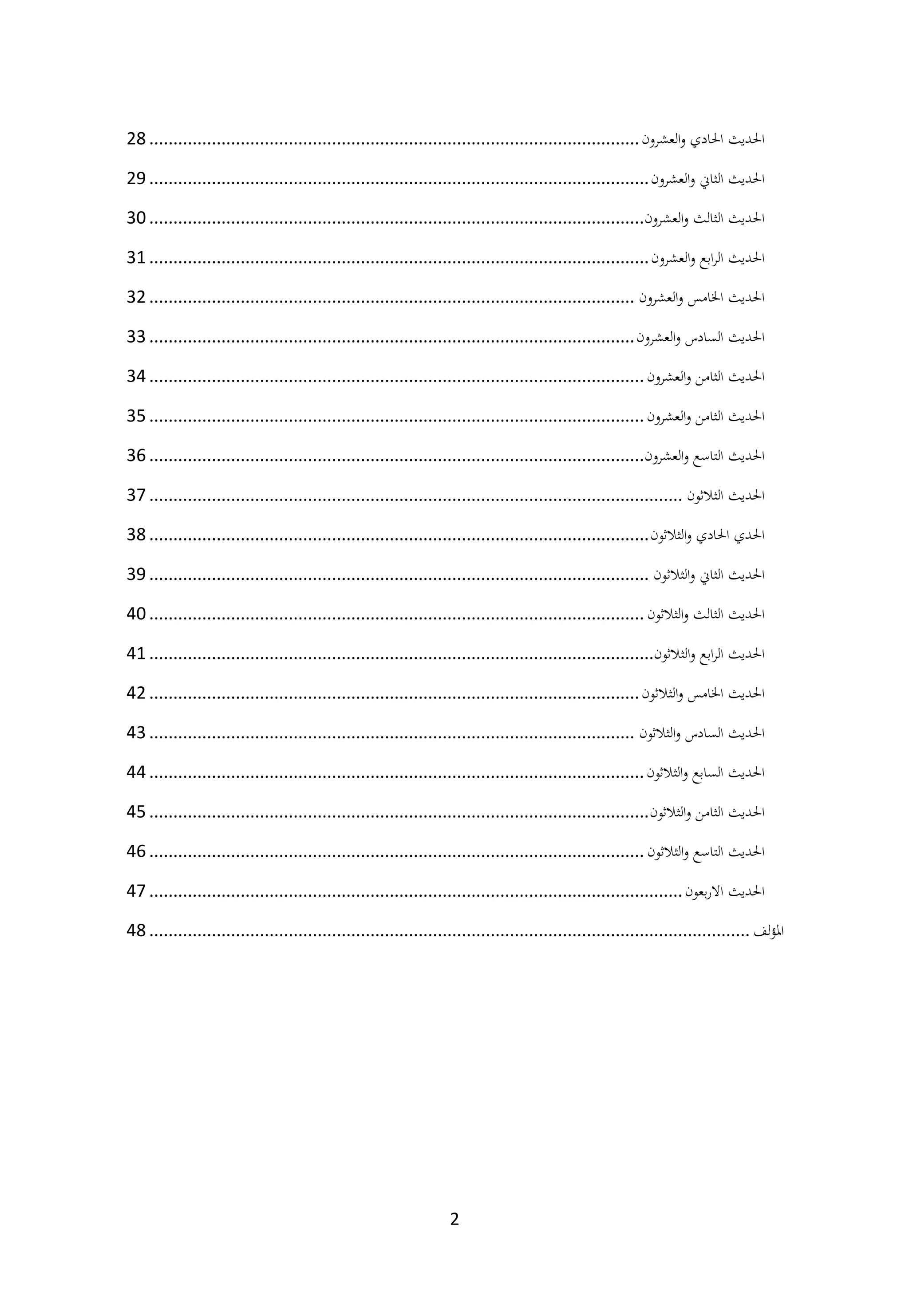 2
‫العشرون‬‫و‬ ‫احلادي‬ ‫احلديث‬
................................
................................
................................
......
28
‫العشرون‬‫و‬ ‫الثان‬ ‫احلديث‬
................................
................................
................................
........
29
‫العشرون‬‫و‬ ‫الثالث‬ ‫احلديث‬
................................
................................
................................
.......
30
‫العشرون‬‫و‬ ‫ابع‬‫ر‬‫ال‬ ‫احلديث‬
................................
................................
................................
........
31
‫العشرون‬‫و‬ ‫اخلامس‬ ‫احلديث‬
................................
................................
................................
.....
32
‫العشرون‬‫و‬ ‫السادس‬ ‫احلديث‬
................................
................................
................................
.....
33
‫العشرون‬‫و‬ ‫الثامن‬ ‫احلديث‬
................................
................................
................................
.......
34
‫العشرون‬‫و‬ ‫الثامن‬ ‫احلديث‬
................................
................................
................................
.......
35
‫العشرون‬‫و‬ ‫التاسع‬ ‫احلديث‬
................................
................................
................................
.......
36
‫الثالثون‬ ‫احلديث‬
................................
................................
................................
...............
37
‫الثالثون‬‫و‬ ‫احلادي‬ ‫احلدي‬
................................
................................
................................
........
38
‫الثالثون‬‫و‬ ‫الثان‬ ‫احلديث‬
................................
................................
................................
........
39
‫الثالثون‬‫و‬ ‫الثالث‬ ‫احلديث‬
................................
................................
................................
.......
40
‫الثالثون‬‫و‬ ‫ابع‬‫ر‬‫ال‬ ‫احلديث‬
................................
................................
................................
.........
41
‫الثالثون‬‫و‬ ‫اخلامس‬ ‫احلديث‬
................................
................................
................................
......
42
‫الثالثون‬‫و‬ ‫السادس‬ ‫احلديث‬
................................
................................
................................
.....
43
‫الثالثون‬‫و‬ ‫السابع‬ ‫احلديث‬
................................
................................
................................
.......
44
‫الثالثون‬‫و‬ ‫الثامن‬ ‫احلديث‬
................................
................................
................................
........
45
‫الثالثون‬‫و‬ ‫التاسع‬ ‫احلديث‬
................................
................................
................................
.......
46
‫بعون‬‫ر‬‫اال‬ ‫احلديث‬
................................
................................
................................
...............
47
‫لف‬‫ؤ‬‫امل‬
................................
................................
................................
.............................
48
 