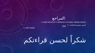 ‫المراجع‬:
1- VMDO ARCHITECT'S APPROACH TO PUBLIC LIBRARY DESIGN.
2- ‫المكتبات‬ ‫تصميم‬ ‫أسس‬
3- ARCH DAEILY
‫قراءتكم‬ ‫لحسن‬ ً‫شكرا‬
 
